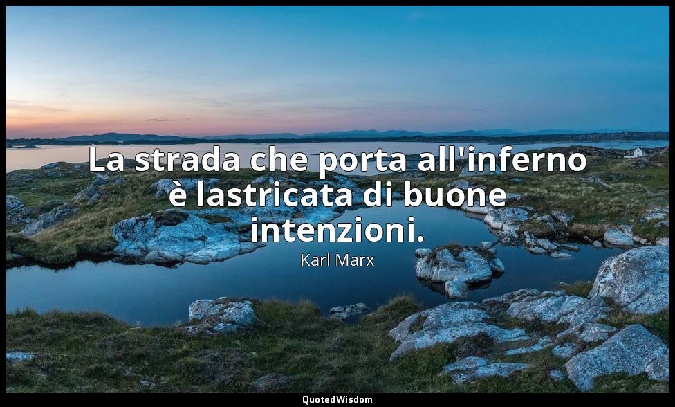 La strada che porta all'inferno è lastricata di buone intenzioni. — Karl Marx