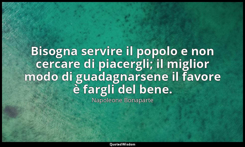 Bisogna servire il popolo e non cercare di piacergli; il miglior modo di guadagn — Napoleone Bonaparte