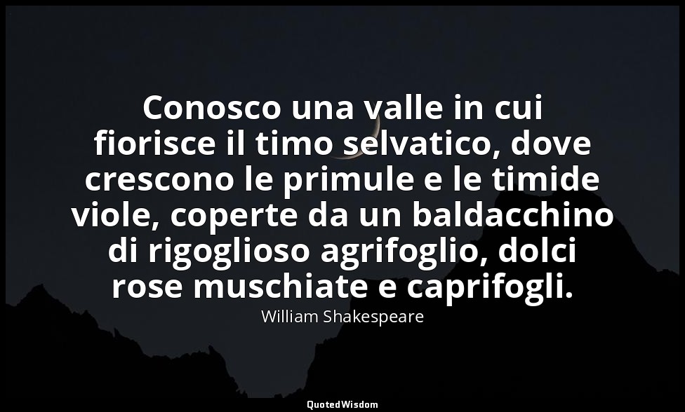 Conosco una valle in cui fiorisce il timo selvatico, dove crescono le primule e  — William Shakespeare