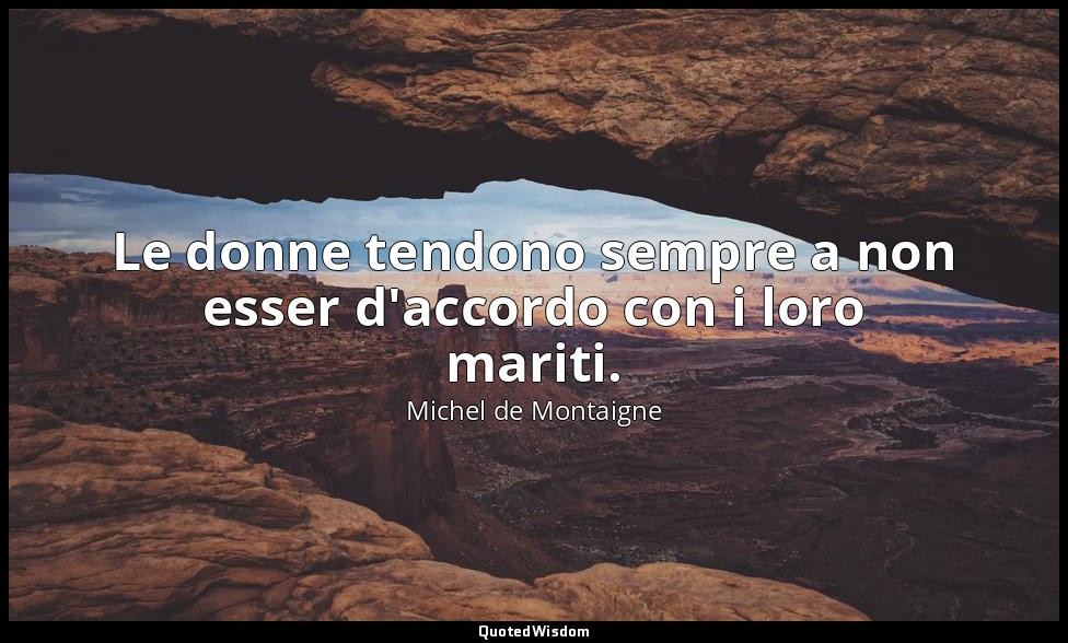 Le donne tendono sempre a non esser d'accordo con i loro mariti. — Michel de Montaigne