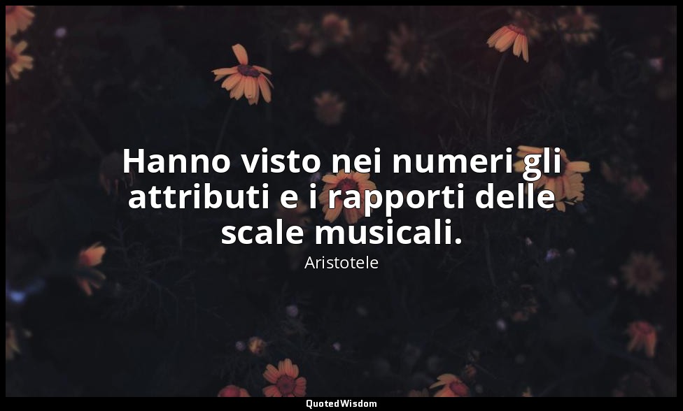 Hanno visto nei numeri gli attributi e i rapporti delle scale musicali. — Aristotele