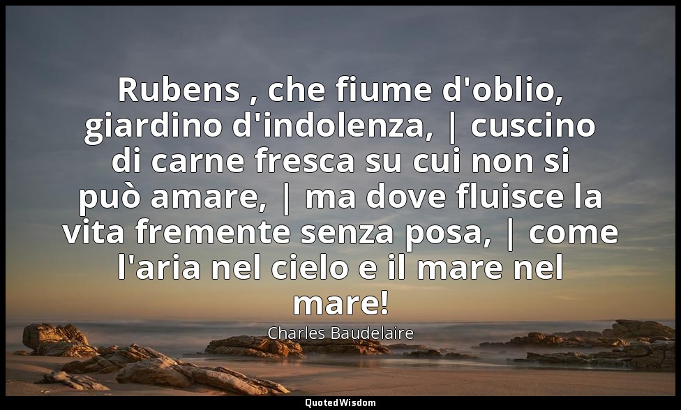 Rubens , che fiume d'oblio, giardino d'indolenza, | cuscino di carne fresca su c — Charles Baudelaire