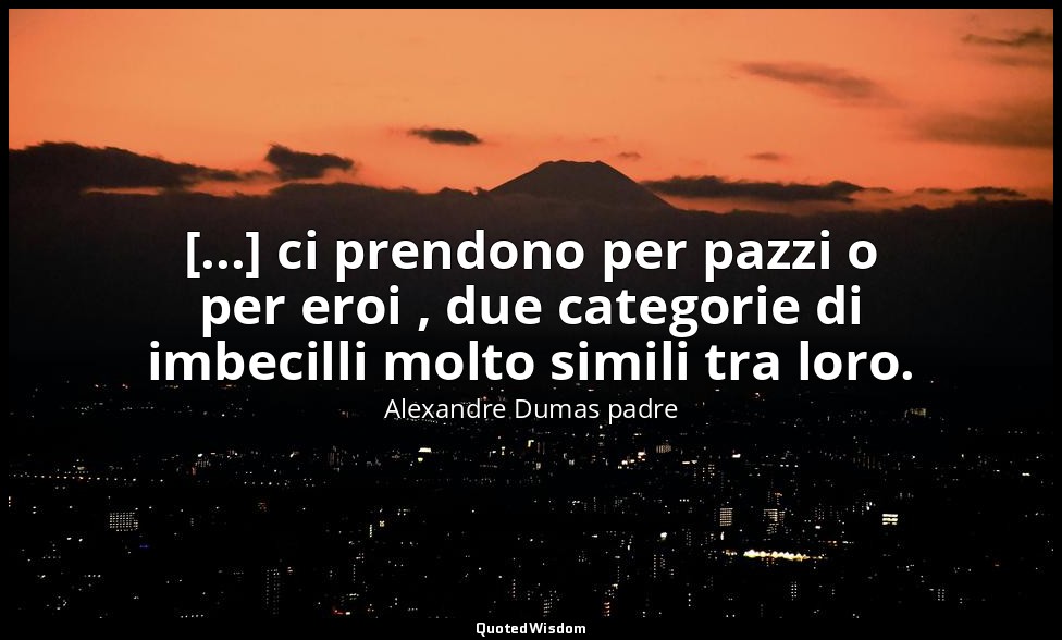 [...] ci prendono per pazzi o per eroi , due categorie di imbecilli molto simili — Alexandre Dumas padre