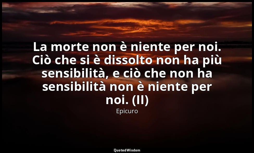 La morte non è niente per noi. Ciò che si è dissolto non ha più sensibilità, e c — Epicuro
