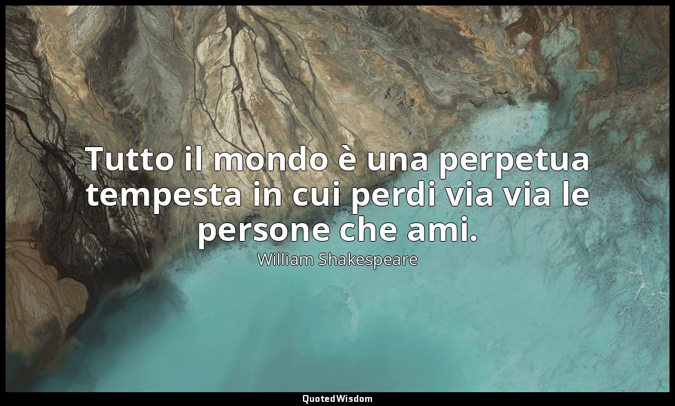 Tutto il mondo è una perpetua tempesta in cui perdi via via le persone che ami. — William Shakespeare