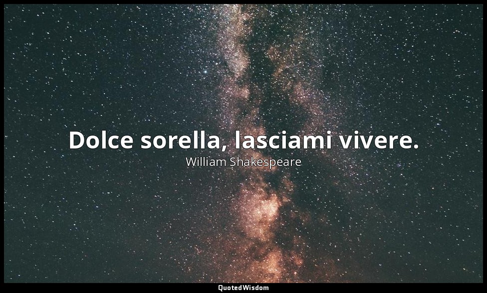 Dolce sorella, lasciami vivere. — William Shakespeare