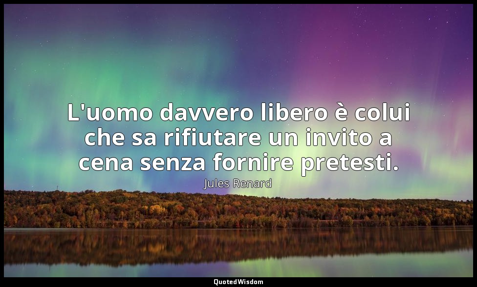 L'uomo davvero libero è colui che sa rifiutare un invito a cena senza fornire pr — Jules Renard