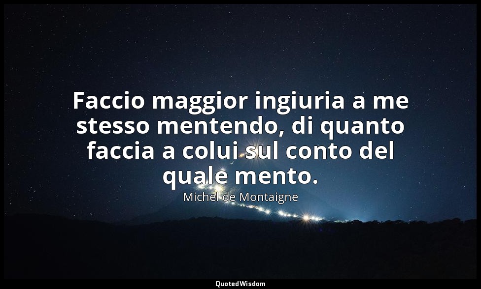 Faccio maggior ingiuria a me stesso mentendo, di quanto faccia a colui sul conto — Michel de Montaigne