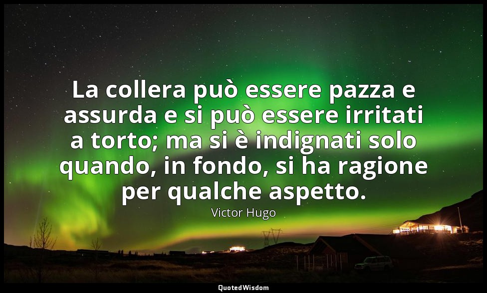 La collera può essere pazza e assurda e si può essere irritati a torto; ma si è  — Victor Hugo
