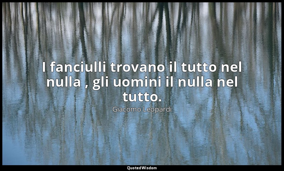 I fanciulli trovano il tutto nel nulla , gli uomini il nulla nel tutto. ( 527 ,  — Giacomo Leopardi