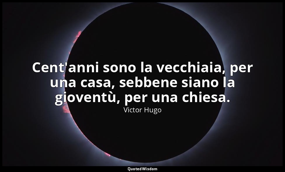 Cent'anni sono la vecchiaia, per una casa, sebbene siano la gioventù, per una ch — Victor Hugo