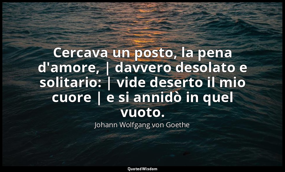 Cercava un posto, la pena d'amore, | davvero desolato e solitario: | vide desert — Johann Wolfgang von Goethe