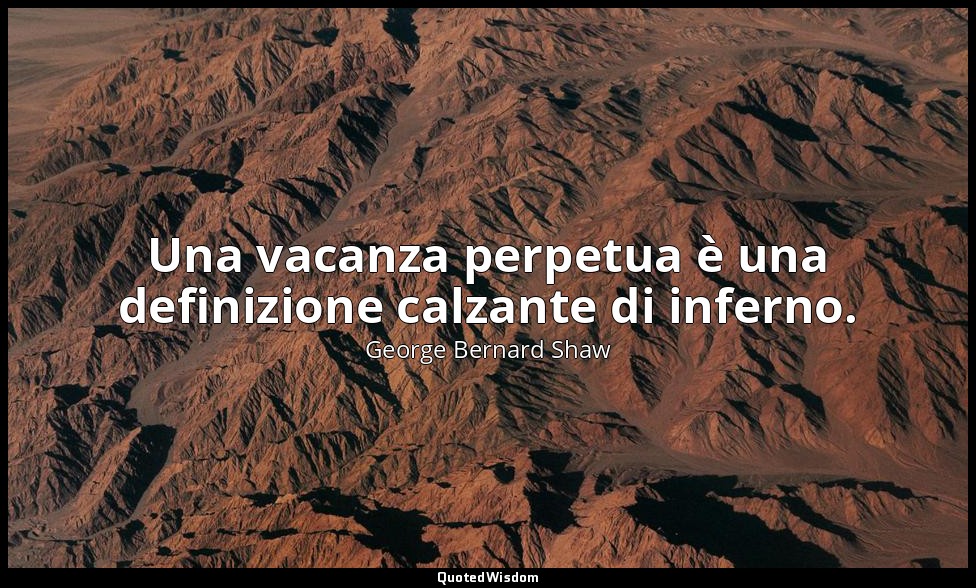 Una vacanza perpetua è una definizione calzante di inferno. — George Bernard Shaw