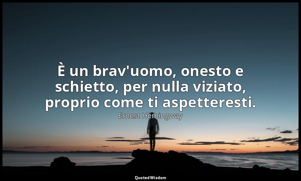 È un brav'uomo, onesto e schietto, per nulla viziato, proprio come ti aspetteres — Ernest Hemingway