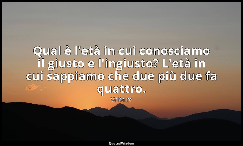 Qual è l'età in cui conosciamo il giusto e l'ingiusto? L'età in cui sappiamo che — Voltaire