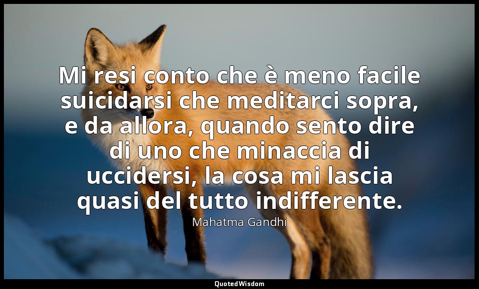 Mi resi conto che è meno facile suicidarsi che meditarci sopra, e da allora, qua — Mahatma Gandhi