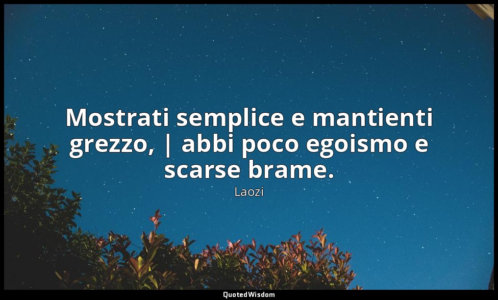 Mostrati semplice e mantienti grezzo, | abbi poco egoismo e scarse brame. — Laozi
