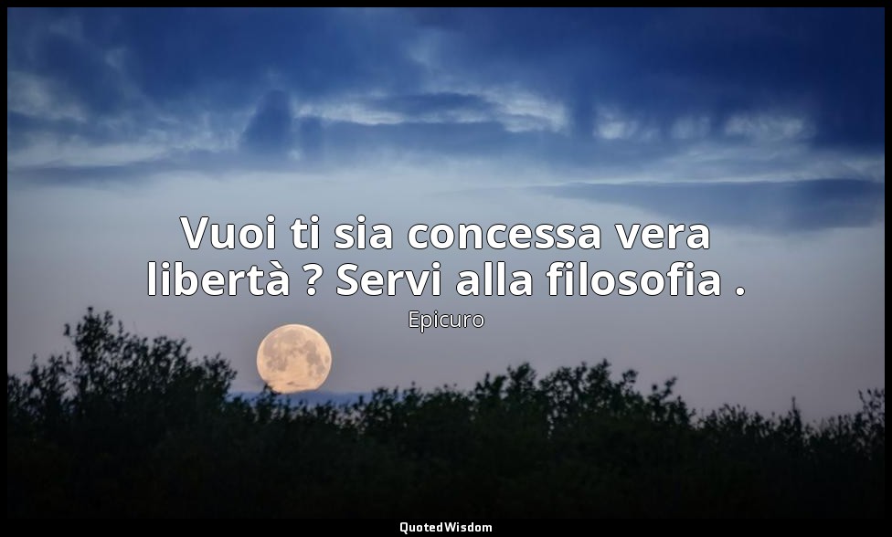 Vuoi ti sia concessa vera libertà ? Servi alla filosofia . — Epicuro