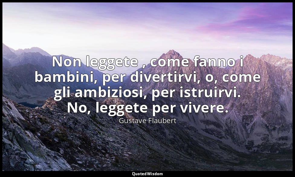 Non leggete , come fanno i bambini, per divertirvi, o, come gli ambiziosi, per i — Gustave Flaubert