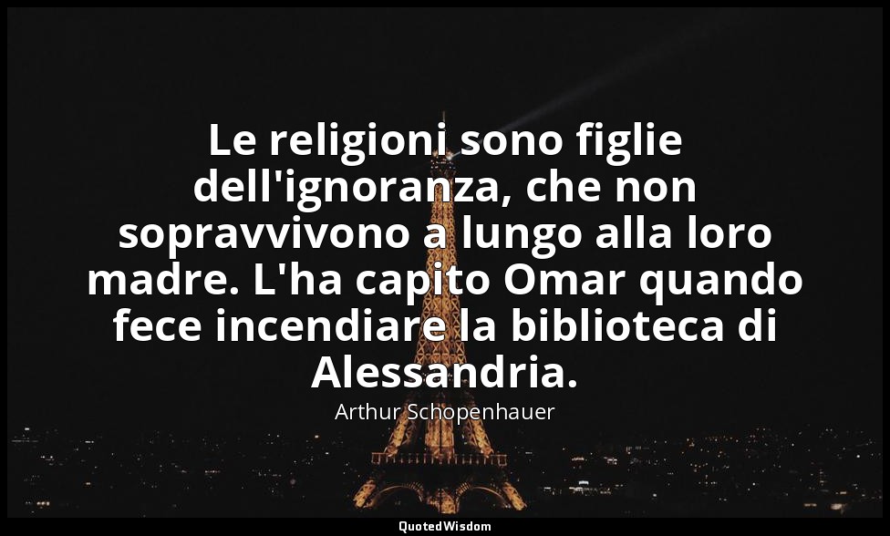 Le religioni sono figlie dell'ignoranza, che non sopravvivono a lungo alla loro  — Arthur Schopenhauer