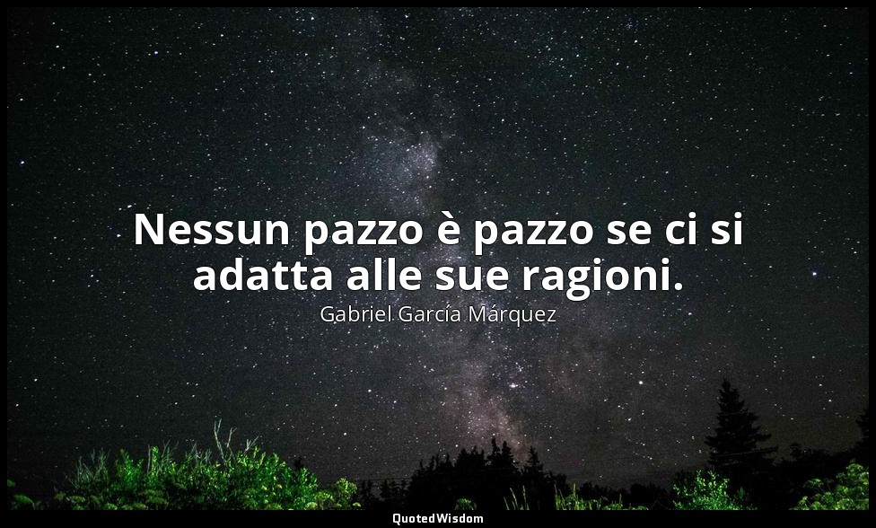 Nessun pazzo è pazzo se ci si adatta alle sue ragioni. — Gabriel García Márquez
