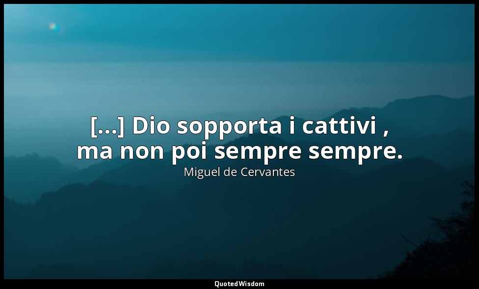[...] Dio sopporta i cattivi , ma non poi sempre sempre. (don Chisciotte: XL, 20 — Miguel de Cervantes