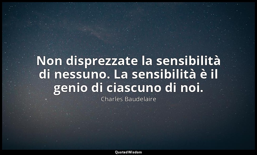 Non disprezzate la sensibilità di nessuno. La sensibilità è il genio di ciascuno — Charles Baudelaire