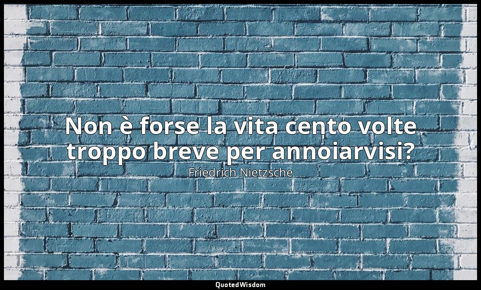 Non è forse la vita cento volte troppo breve per annoiarvisi? (227; 2007) — Friedrich Nietzsche