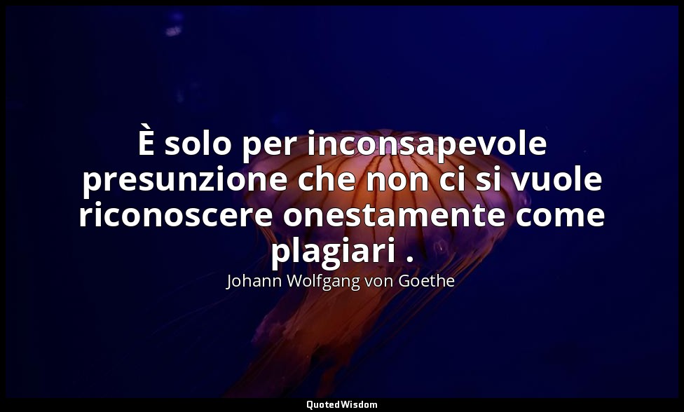 È solo per inconsapevole presunzione che non ci si vuole riconoscere onestamente — Johann Wolfgang von Goethe