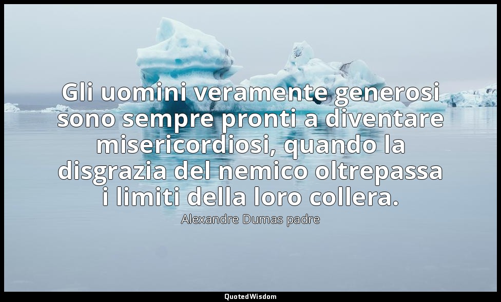 Gli uomini veramente generosi sono sempre pronti a diventare misericordiosi, qua — Alexandre Dumas padre