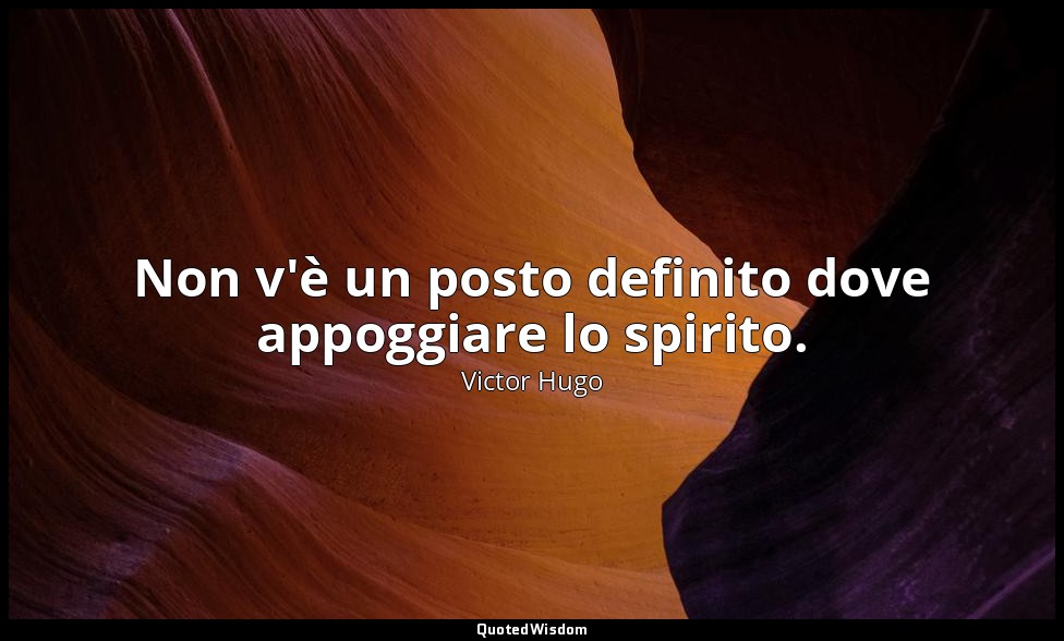 Non v'è un posto definito dove appoggiare lo spirito. — Victor Hugo