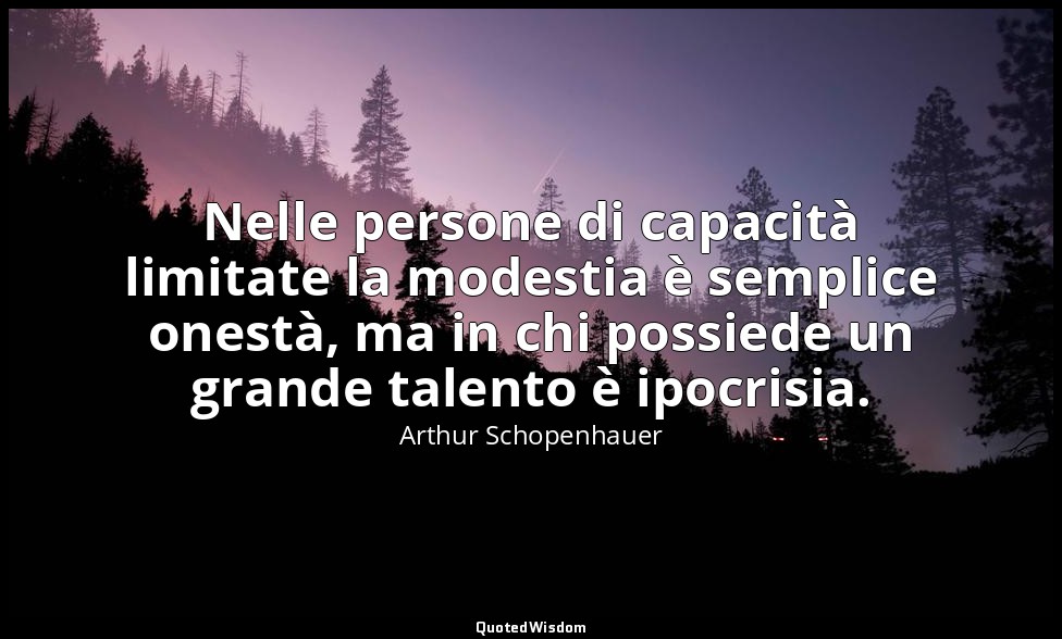 Nelle persone di capacità limitate la modestia è semplice onestà, ma in chi poss — Arthur Schopenhauer