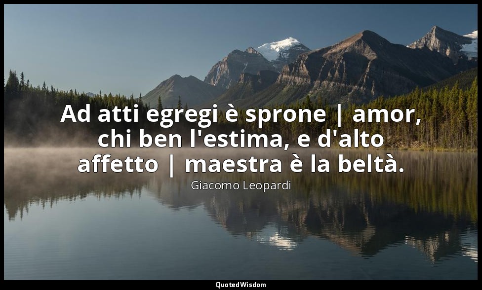 Ad atti egregi è sprone | amor, chi ben l'estima, e d'alto affetto | maestra è l — Giacomo Leopardi