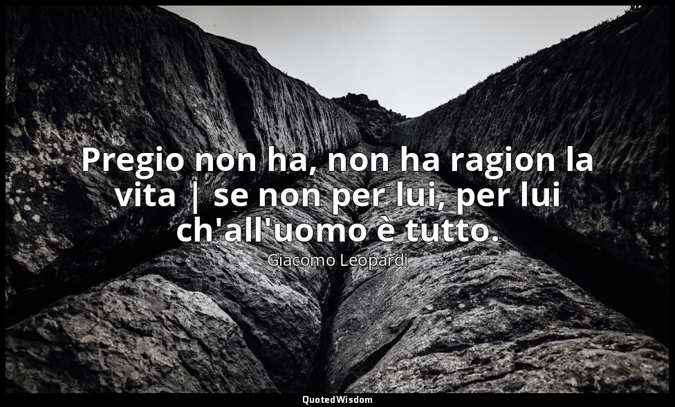 Pregio non ha, non ha ragion la vita | se non per lui, per lui ch'all'uomo è tut — Giacomo Leopardi