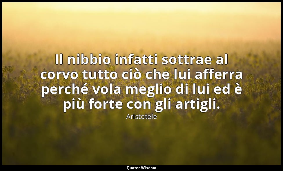 Il nibbio infatti sottrae al corvo tutto ciò che lui afferra perché vola meglio  — Aristotele