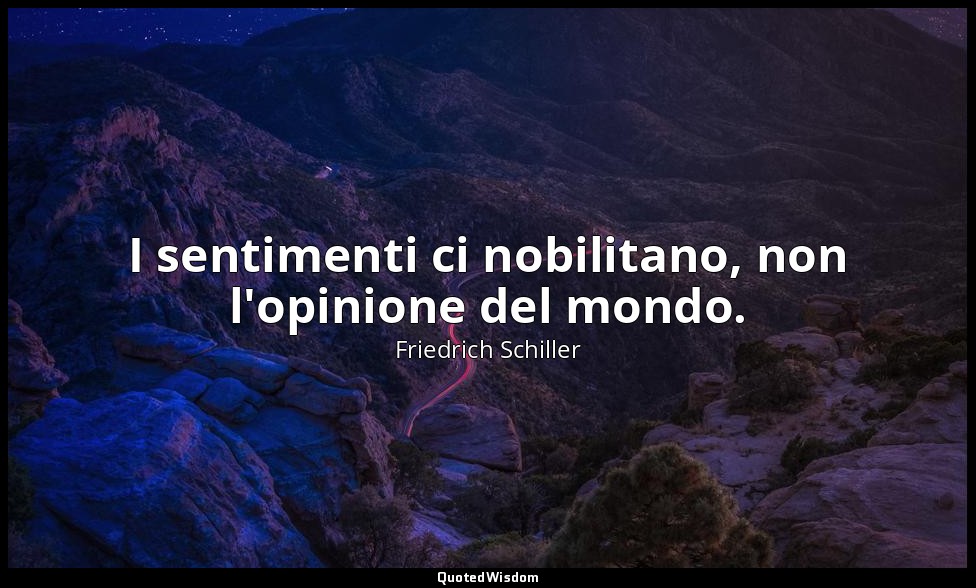 I sentimenti ci nobilitano, non l'opinione del mondo. — Friedrich Schiller