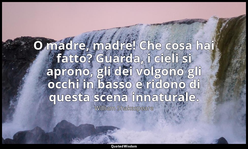O madre, madre! Che cosa hai fatto? Guarda, i cieli si aprono, gli dei volgono g — William Shakespeare