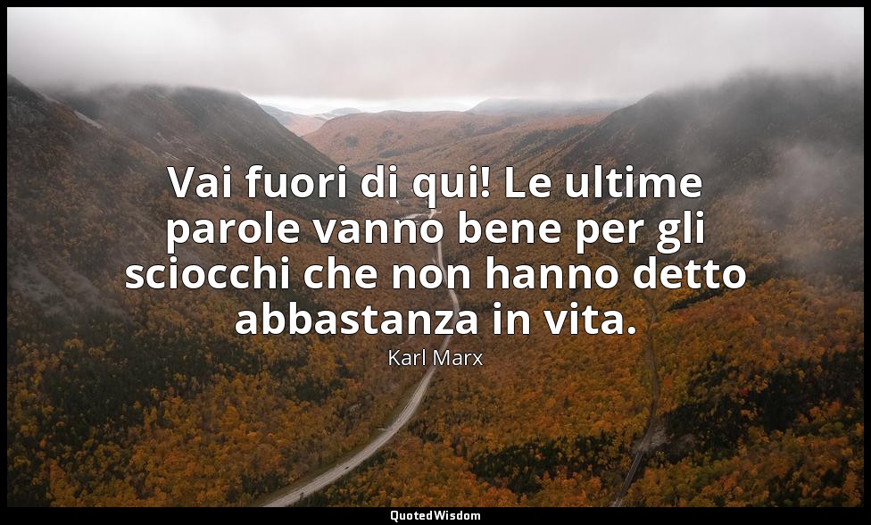 Vai fuori di qui! Le ultime parole vanno bene per gli sciocchi che non hanno det — Karl Marx