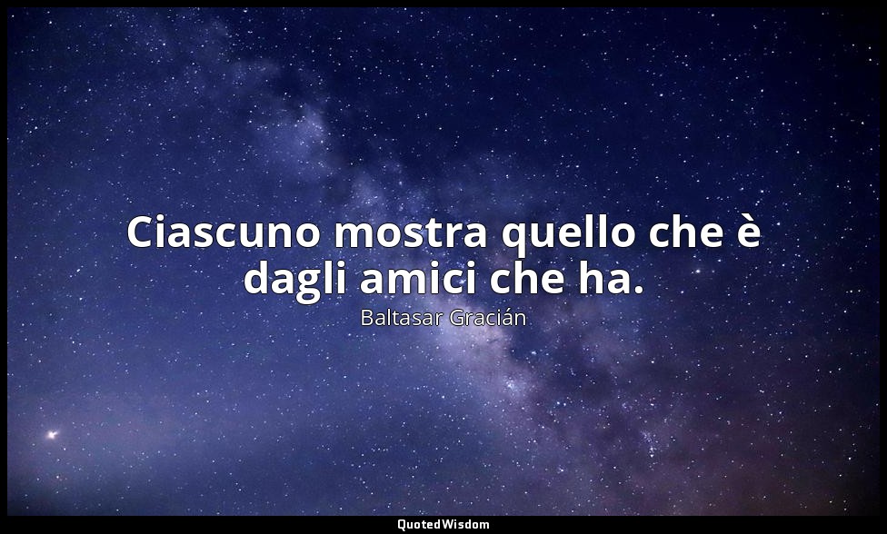 Ciascuno mostra quello che è dagli amici che ha. — Baltasar Gracián