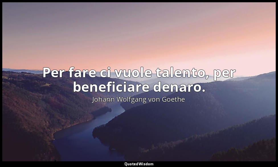 Per fare ci vuole talento, per beneficiare denaro. — Johann Wolfgang von Goethe