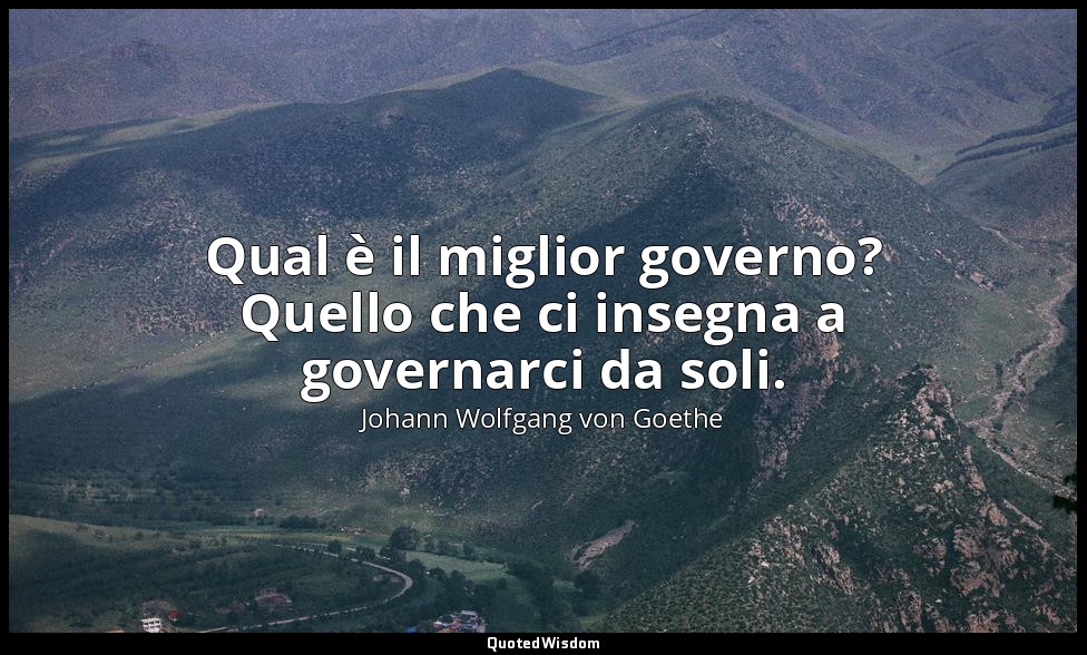 Qual è il miglior governo? Quello che ci insegna a governarci da soli. — Johann Wolfgang von Goethe