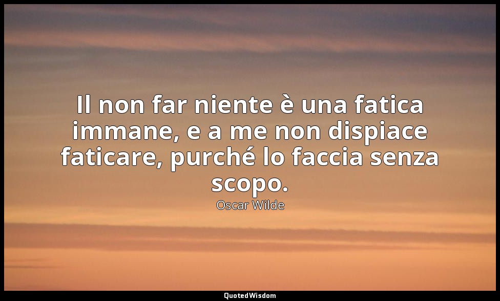 Il non far niente è una fatica immane, e a me non dispiace faticare, purché lo f — Oscar Wilde