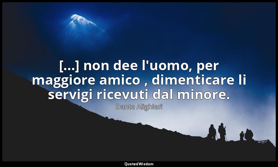 [...] non dee l'uomo, per maggiore amico , dimenticare li servigi ricevuti dal m — Dante Alighieri