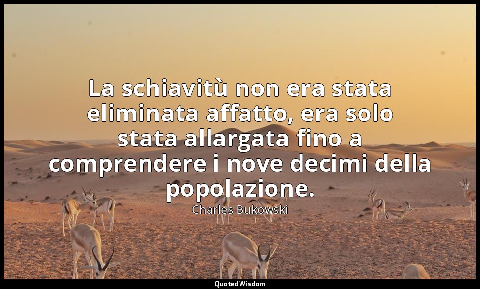 La schiavitù non era stata eliminata affatto, era solo stata allargata fino a co — Charles Bukowski