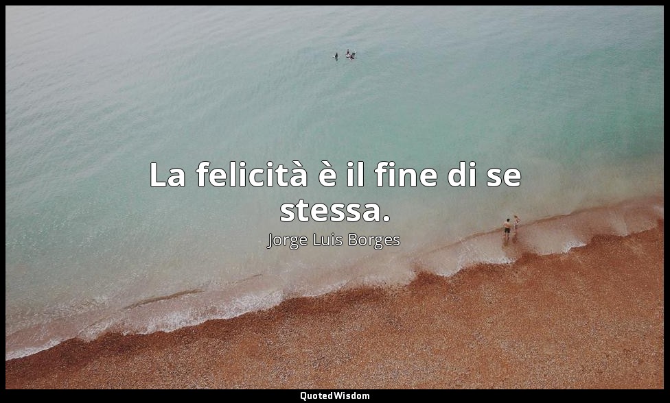 La felicità è il fine di se stessa. — Jorge Luis Borges