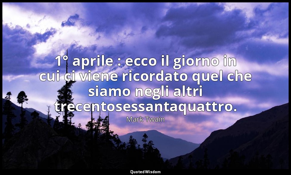 1° aprile : ecco il giorno in cui ci viene ricordato quel che siamo negli altri  — Mark Twain