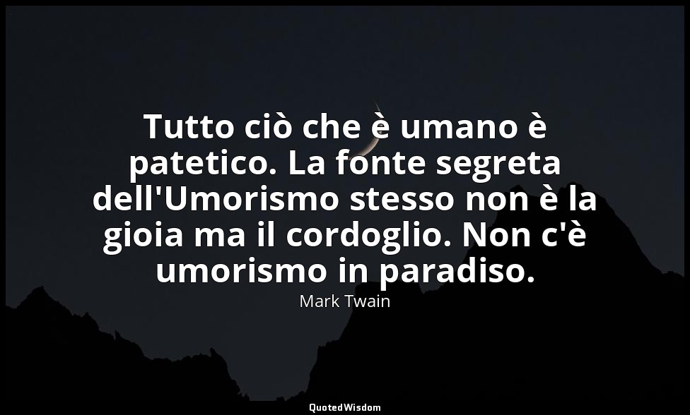 Tutto ciò che è umano è patetico. La fonte segreta dell'Umorismo stesso non è la — Mark Twain