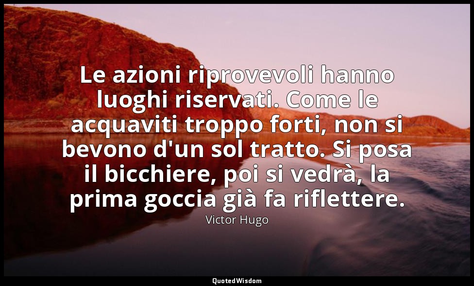 Le azioni riprovevoli hanno luoghi riservati. Come le acquaviti troppo forti, no — Victor Hugo