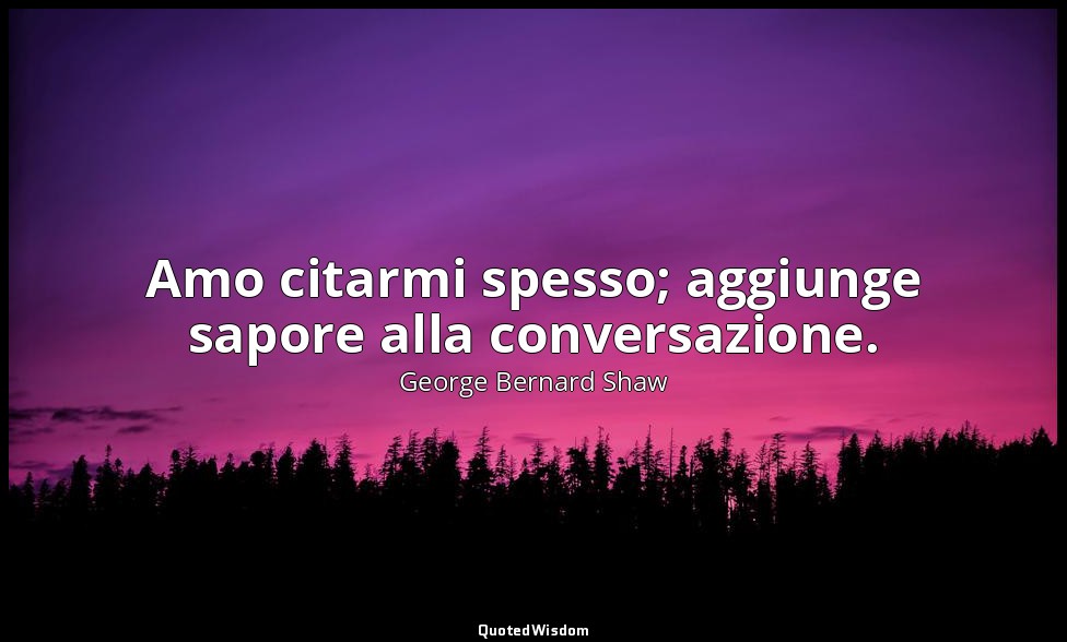 Amo citarmi spesso; aggiunge sapore alla conversazione. — George Bernard Shaw