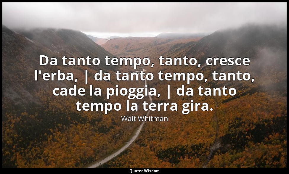Da tanto tempo, tanto, cresce l'erba, | da tanto tempo, tanto, cade la pioggia,  — Walt Whitman